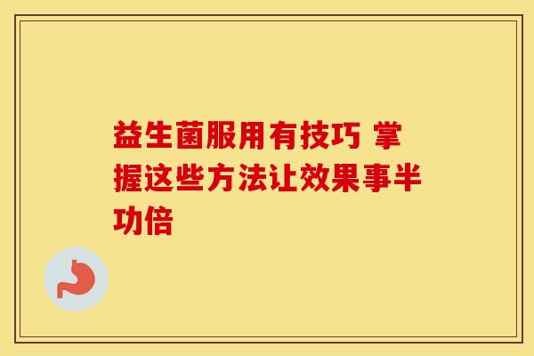 益生菌服用有技巧 掌握这些方法让效果事半功倍