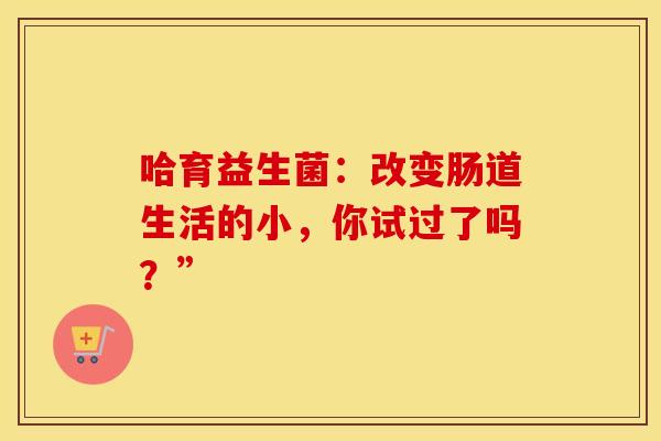 哈育益生菌：改变肠道生活的小，你试过了吗？”