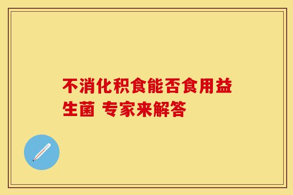 不消化积食能否食用益生菌 专家来解答 不消化积食能否食用益生菌 专家来解答