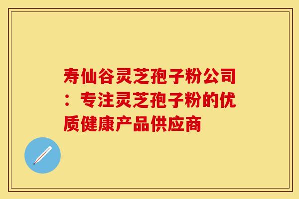 寿仙谷灵芝孢子粉公司:专注灵芝孢子粉的优质健康产品供应商 寿仙谷灵芝孢子粉公司:专注灵芝孢子粉的优质健康产品供应商