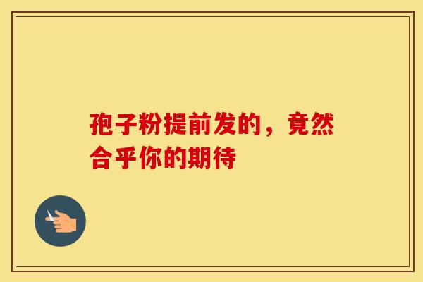 孢子粉提前发的，竟然合乎你的期待