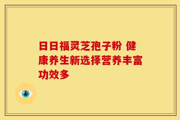 日日福灵芝孢子粉 健康养生新选择营养丰富功效多