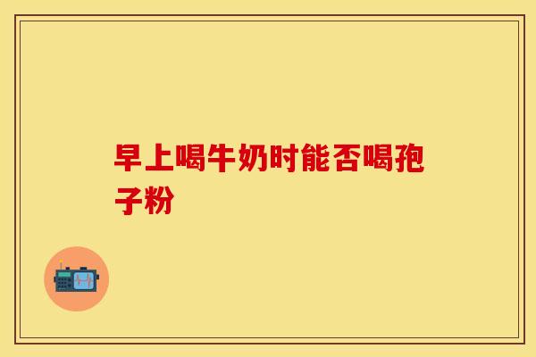 早上喝牛奶时能否喝孢子粉