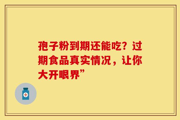 孢子粉到期还能吃?过期食品真实情况,让你大开眼界” 孢子粉到期还能吃?过期食品真实情况,让你大开眼界”