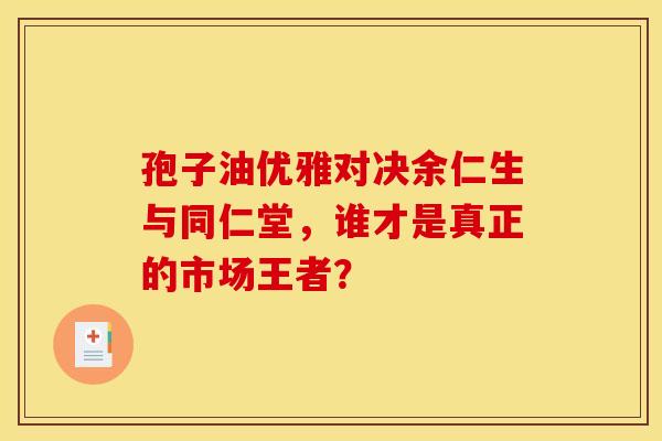 孢子油优雅对决余仁生与同仁堂，谁才是真正的市场王者？