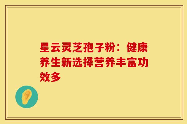 星云灵芝孢子粉：健康养生新选择营养丰富功效多