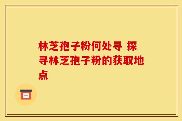 林芝孢子粉何处寻 探寻林芝孢子粉的获取地点