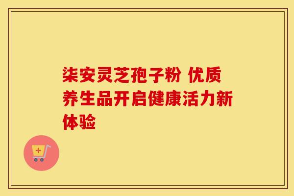 柒安灵芝孢子粉 优质养生品开启健康活力新体验