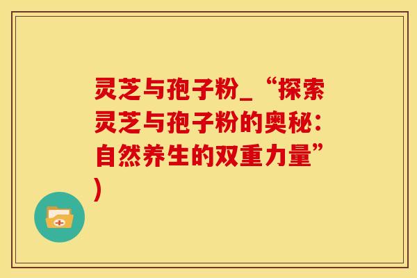 灵芝与孢子粉_“探索灵芝与孢子粉的奥秘：自然养生的双重力量”)