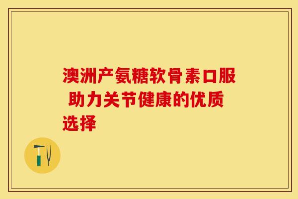 澳洲产氨糖软骨素口服 助力关节健康的优质选择 澳洲产氨糖软骨素口服 助力关节健康的优质选择