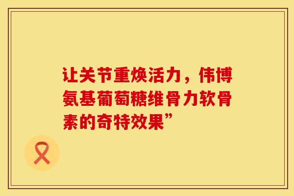 让关节重焕活力，伟博氨基葡萄糖维骨力软骨素的奇特效果”