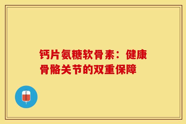 钙片氨糖软骨素：健康骨骼关节的双重保障
