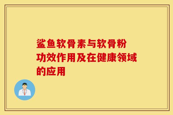 鲨鱼软骨素与软骨粉 功效作用及在健康领域的应用