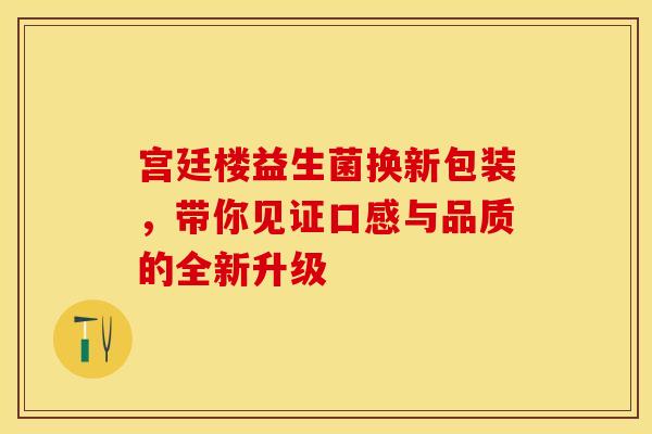 宫廷楼益生菌换新包装，带你见证口感与品质的全新升级