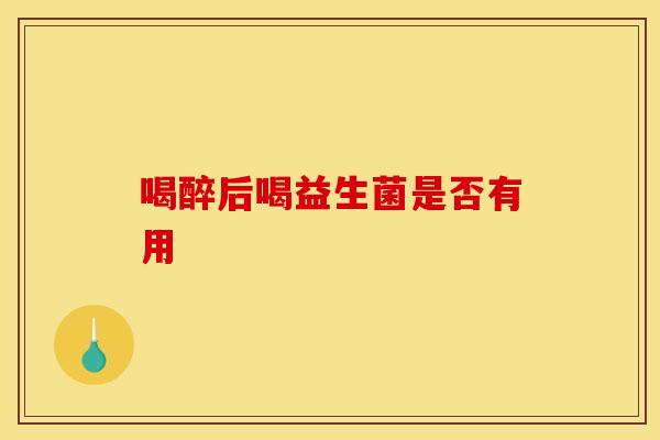 喝醉后喝益生菌是否有用 喝醉后喝益生菌是否有用