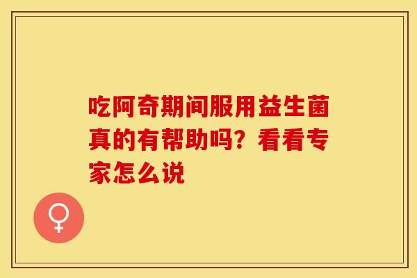 吃阿奇期间服用益生菌真的有帮助吗？看看专家怎么说