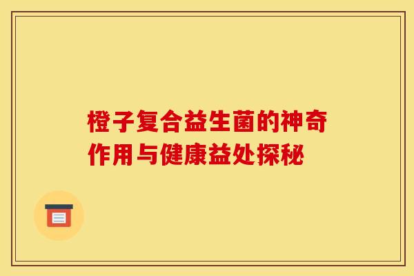 橙子复合益生菌的神奇作用与健康益处探秘