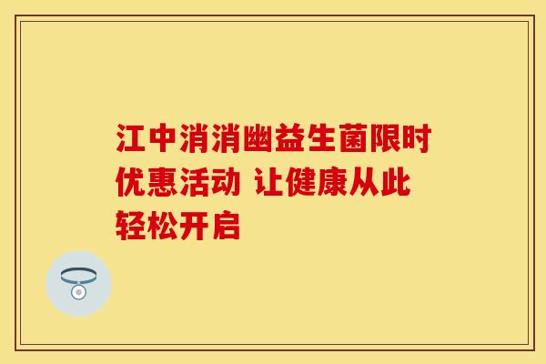 江中消消幽益生菌限时优惠活动 让健康从此轻松开启