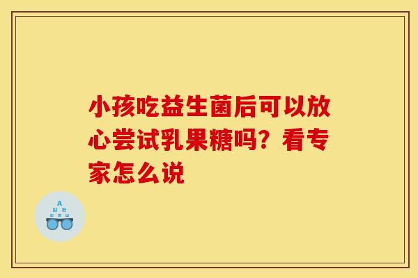 小孩吃益生菌后可以放心尝试乳果糖吗？看专家怎么说