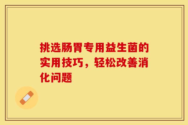 挑选肠胃专用益生菌的实用技巧，轻松改善消化问题