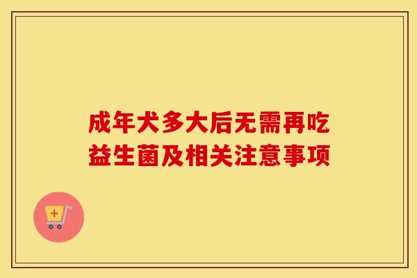 成年犬多大后无需再吃益生菌及相关注意事项 成年犬多大后无需再吃益生菌及相关注意事项