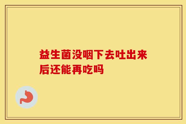 益生菌没咽下去吐出来后还能再吃吗