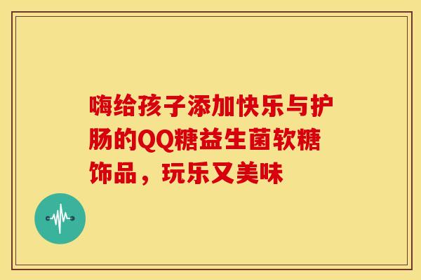 嗨给孩子添加快乐与护肠的QQ糖益生菌软糖饰品,玩乐又美味 嗨给孩子添加快乐与护肠的QQ糖益生菌软糖饰品,玩乐又美味