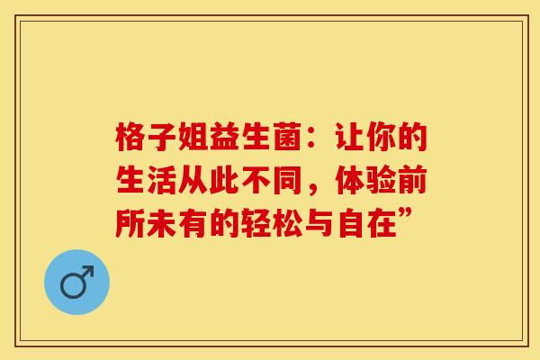格子姐益生菌:让你的生活从此不同,体验前所未有的轻松与自在” 格子姐益生菌:让你的生活从此不同,体验前所未有的轻松与自在”