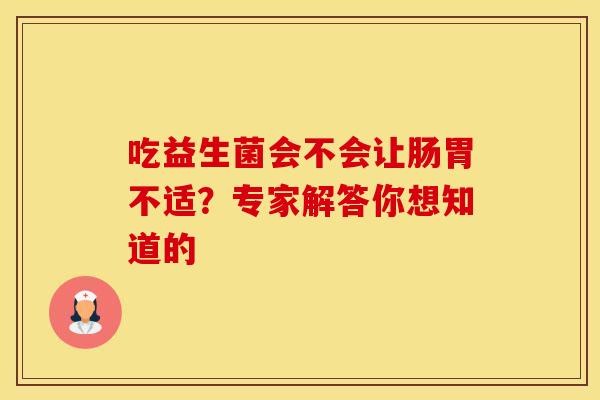 吃益生菌会不会让肠胃不适？专家解答你想知道的