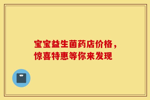 宝宝益生菌药店价格,惊喜特惠等你来发现 宝宝益生菌药店价格,惊喜特惠等你来发现
