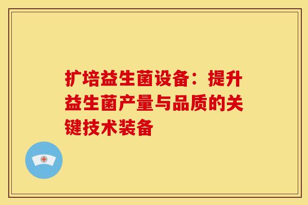 扩培益生菌设备：提升益生菌产量与品质的关键技术装备