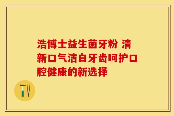 浩博士益生菌牙粉 清新口气洁白牙齿呵护口腔健康的新选择 浩博士益生菌牙粉 清新口气洁白牙齿呵护口腔健康的新选择