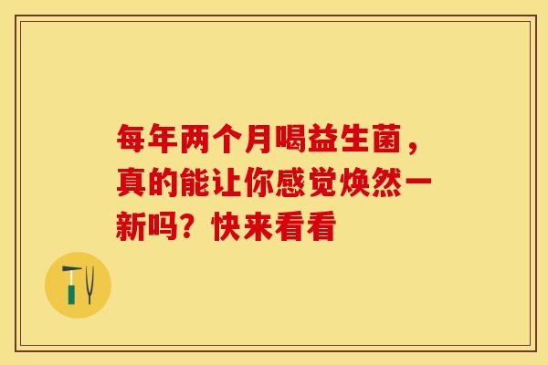 每年两个月喝益生菌，真的能让你感觉焕然一新吗？快来看看