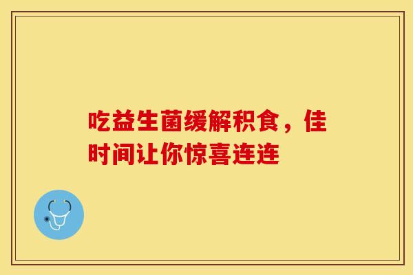 吃益生菌缓解积食，佳时间让你惊喜连连