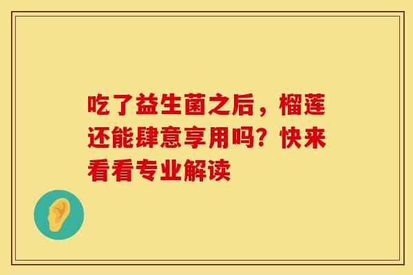 吃了益生菌之后，榴莲还能肆意享用吗？快来看看专业解读