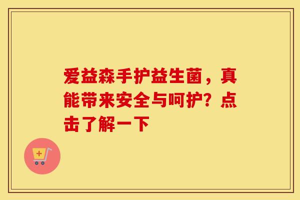 爱益森手护益生菌，真能带来安全与呵护？点击了解一下