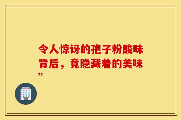 令人惊讶的孢子粉酸味背后，竟隐藏着的美味”