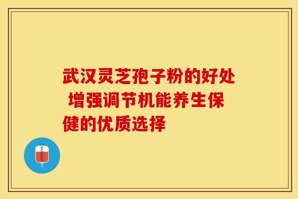 武汉灵芝孢子粉的好处 增强调节机能养生保健的优质选择 武汉灵芝孢子粉的好处 增强调节机能养生保健的优质选择