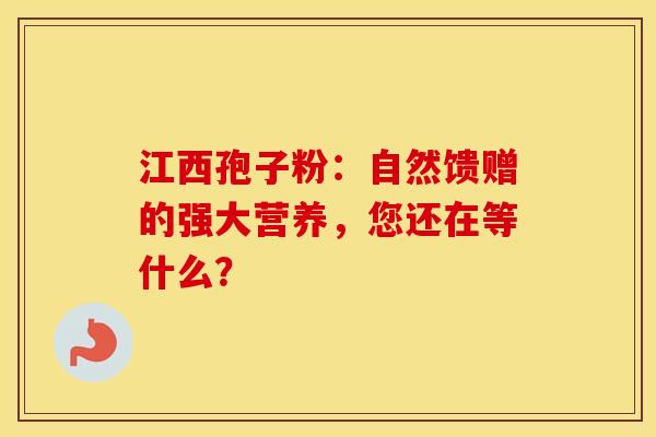 江西孢子粉：自然馈赠的强大营养，您还在等什么？