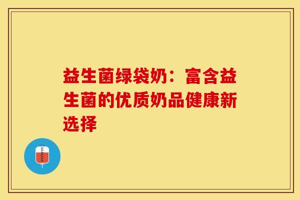 益生菌绿袋奶：富含益生菌的优质奶品健康新选择