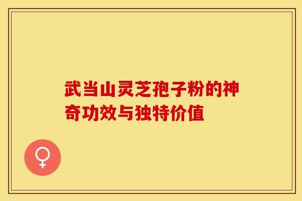 武当山灵芝孢子粉的神奇功效与独特价值