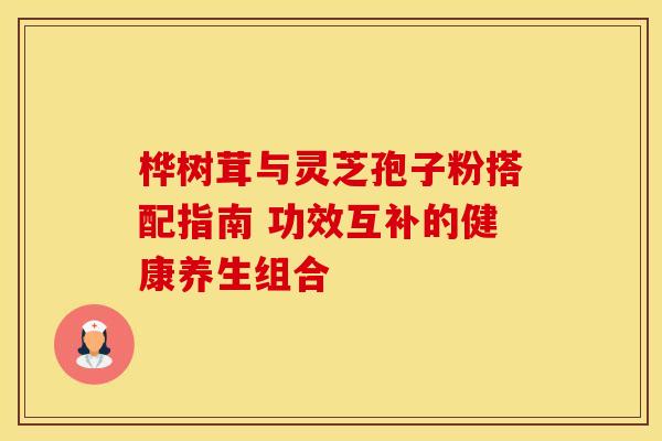 桦树茸与灵芝孢子粉搭配指南 功效互补的健康养生组合