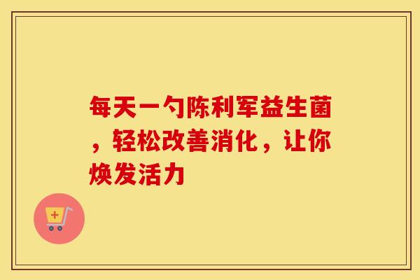 每天一勺陈利军益生菌,轻松改善消化,让你焕发活力 每天一勺陈利军益生菌,轻松改善消化,让你焕发活力