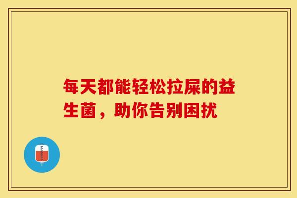 每天都能轻松拉屎的益生菌，助你告别困扰
