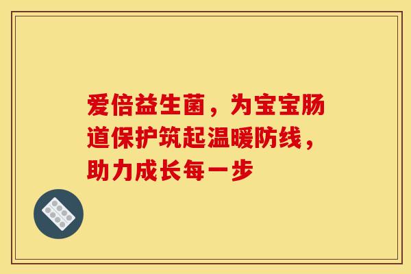 爱倍益生菌，为宝宝肠道保护筑起温暖防线，助力成长每一步