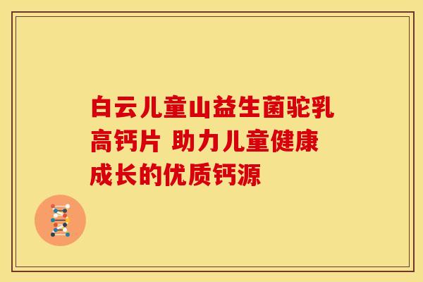 白云儿童山益生菌驼乳高钙片 助力儿童健康成长的优质钙源 白云儿童山益生菌驼乳高钙片 助力儿童健康成长的优质钙源