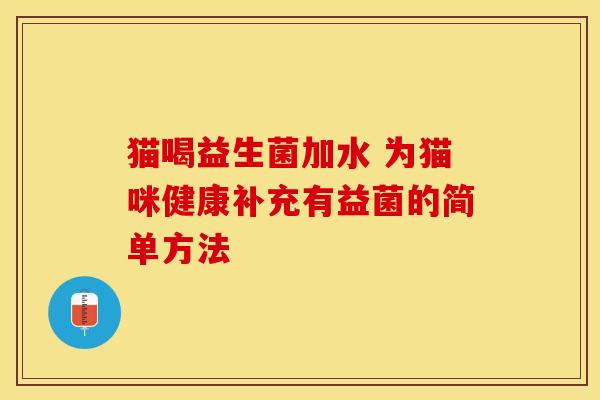 猫喝益生菌加水 为猫咪健康补充有益菌的简单方法