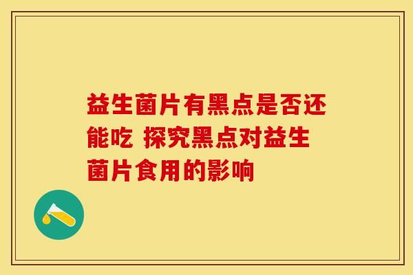 益生菌片有黑点是否还能吃 探究黑点对益生菌片食用的影响