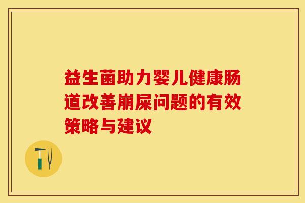 益生菌助力婴儿健康肠道改善崩屎问题的有效策略与建议 益生菌助力婴儿健康肠道改善崩屎问题的有效策略与建议
