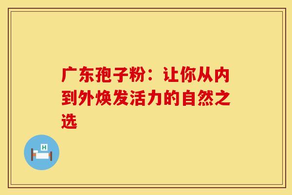 广东孢子粉：让你从内到外焕发活力的自然之选